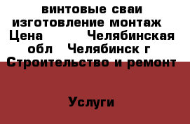 винтовые сваи изготовление монтаж › Цена ­ 800 - Челябинская обл., Челябинск г. Строительство и ремонт » Услуги   . Челябинская обл.